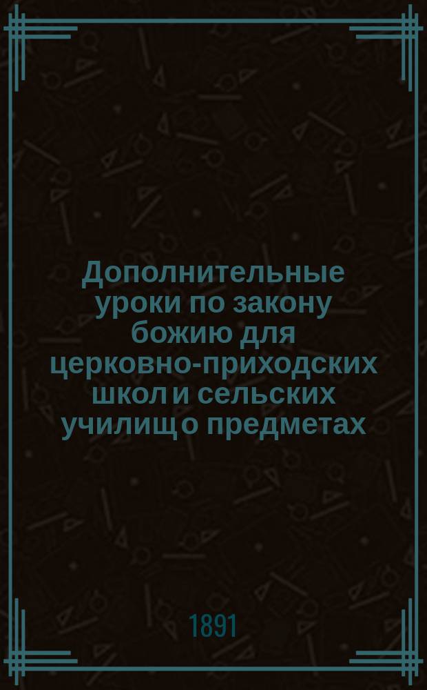 Дополнительные уроки по закону божию для церковно-приходских школ и сельских училищ о предметах, соприкосновенных учению глаголемых старообрядцев