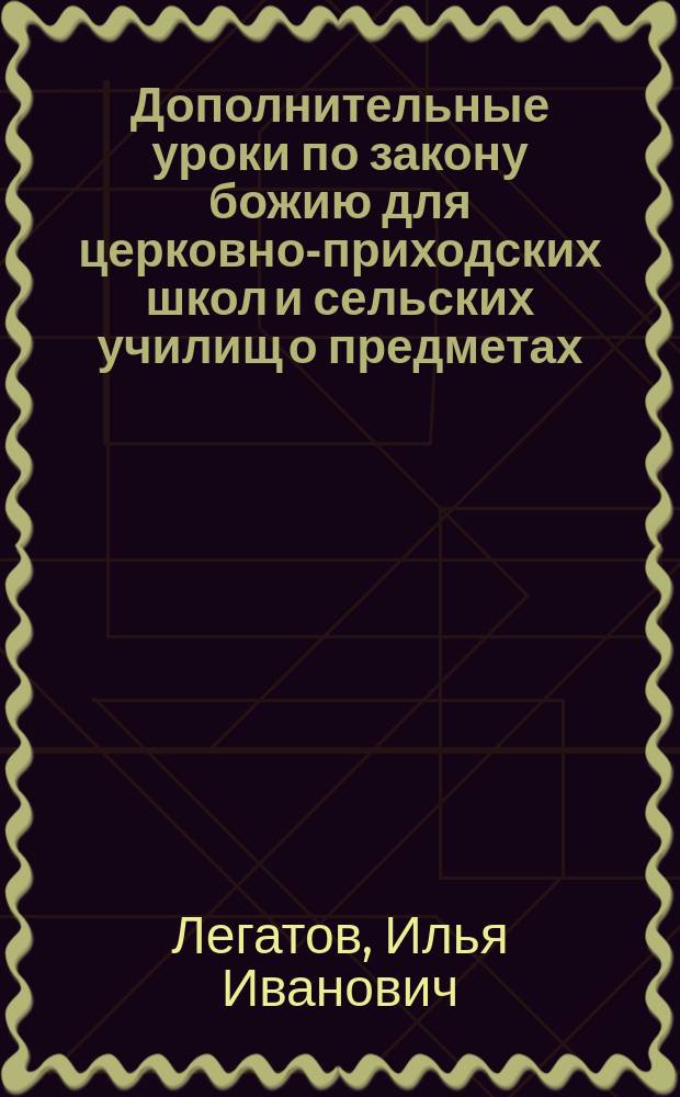 Дополнительные уроки по закону божию для церковно-приходских школ и сельских училищ о предметах, соприкосновенных учению глаголемых старообрядцев : С прил