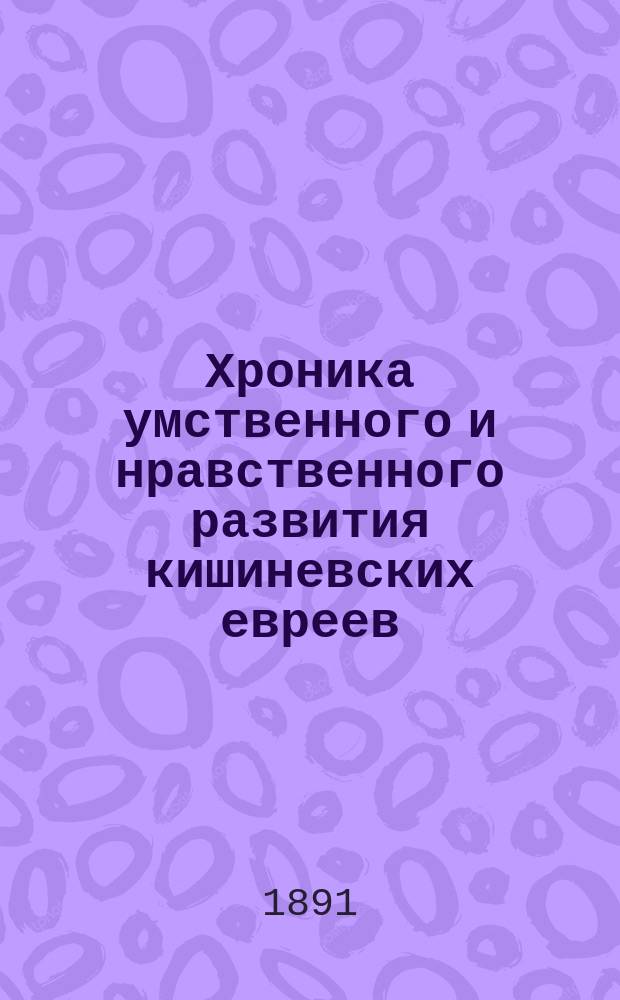 Хроника умственного и нравственного развития кишиневских евреев (1773 г. по 1890 г.) и обзор еврейских благотворительных учреждений в Бессарабской губернии. Вып. 2