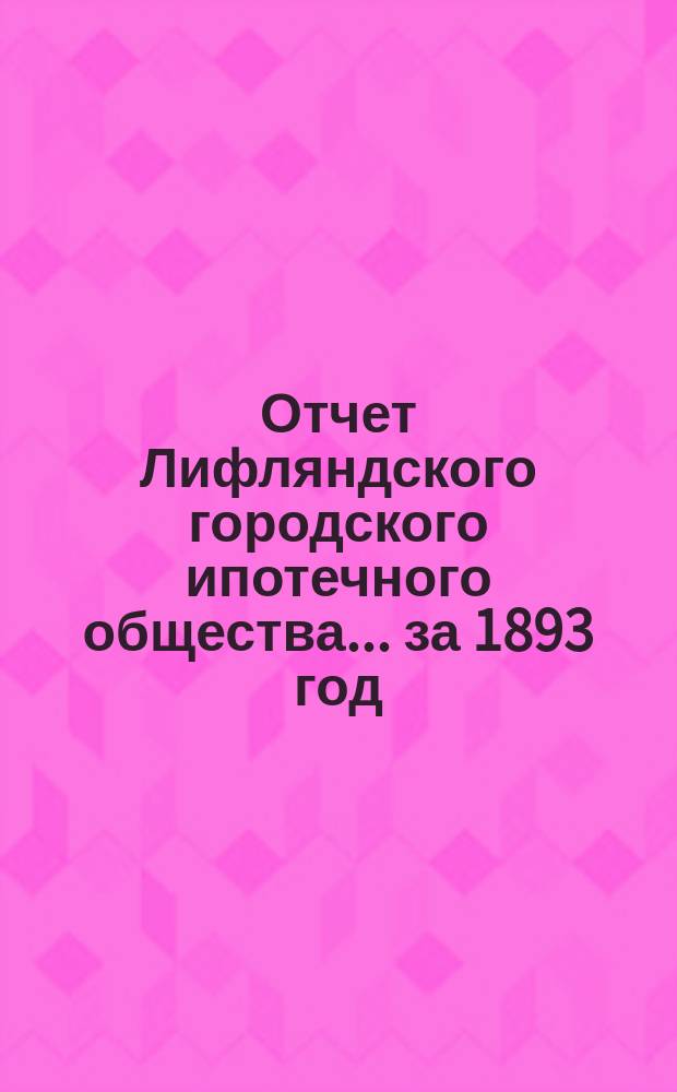 Отчет Лифляндского городского ипотечного общества... ... за 1893 год
