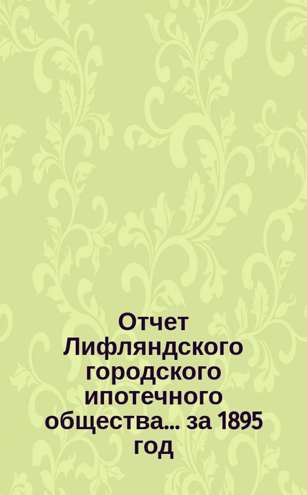 Отчет Лифляндского городского ипотечного общества... ... за 1895 год