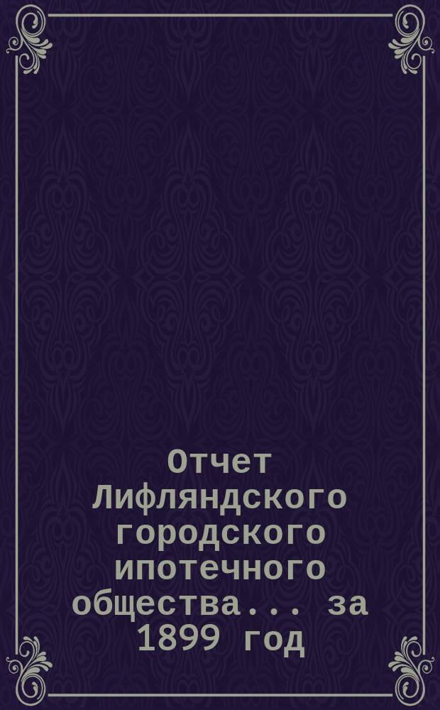 Отчет Лифляндского городского ипотечного общества... ... за 1899 год