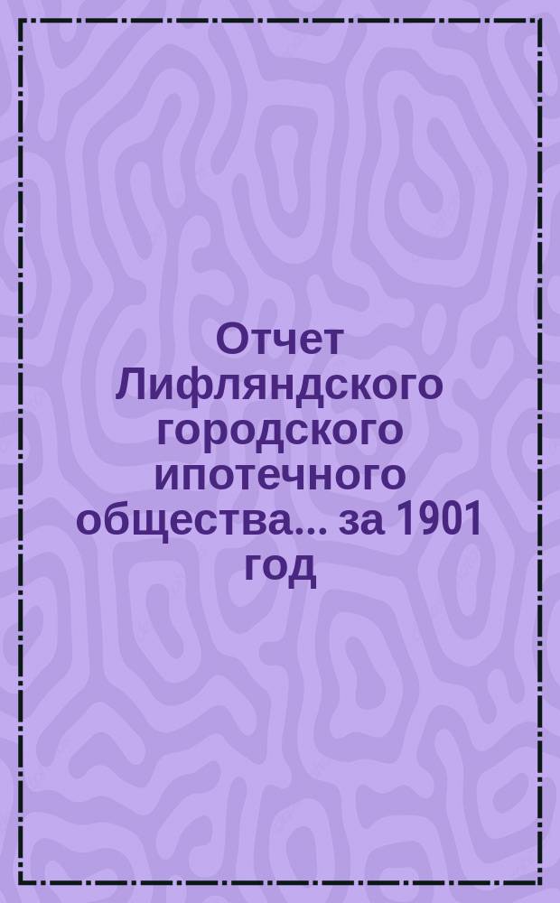Отчет Лифляндского городского ипотечного общества... ... за 1901 год