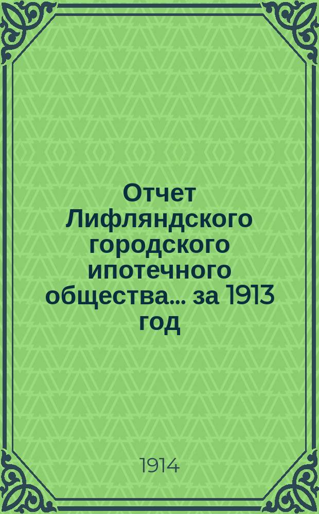 Отчет Лифляндского городского ипотечного общества... ... за 1913 год