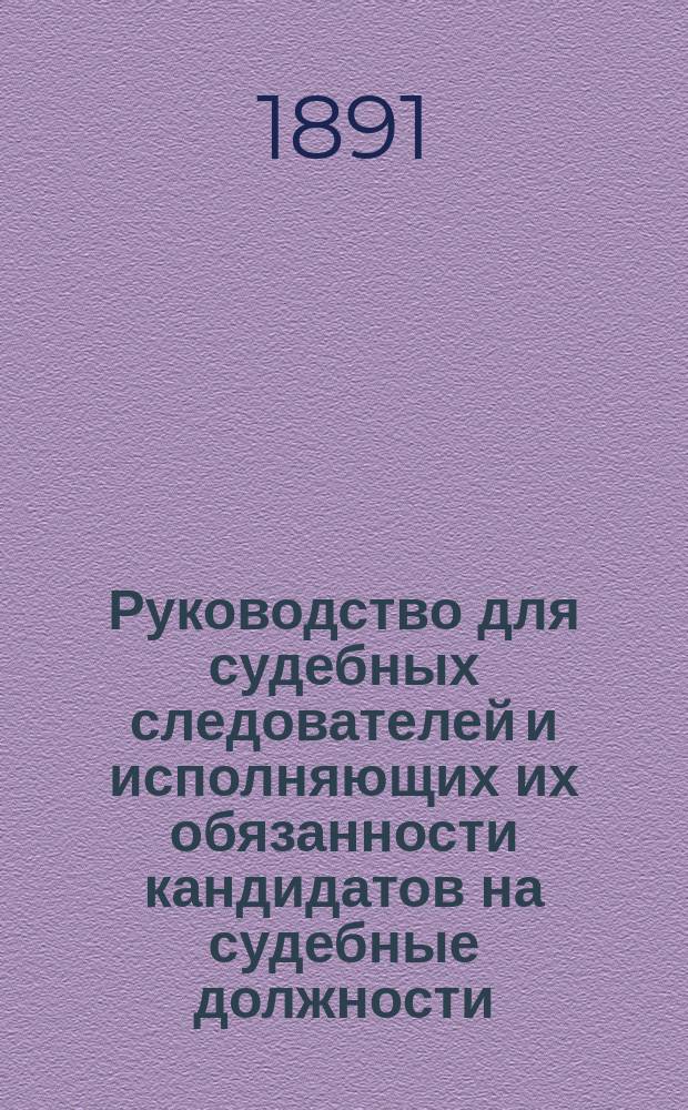Руководство для судебных следователей и исполняющих их обязанности кандидатов на судебные должности : Уст. Уголовн. суд. и Учрежд. суд. уст. : С решениями Правительствующего сената и циркулярами М-ва юст. (с разреш. М-ва) и с узаконениями по янв. 1891 г
