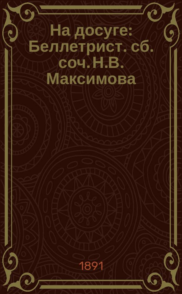 На досуге : Беллетрист. сб. соч. Н.В. Максимова (Авт. книги "Две войны", б. воен. кор.)