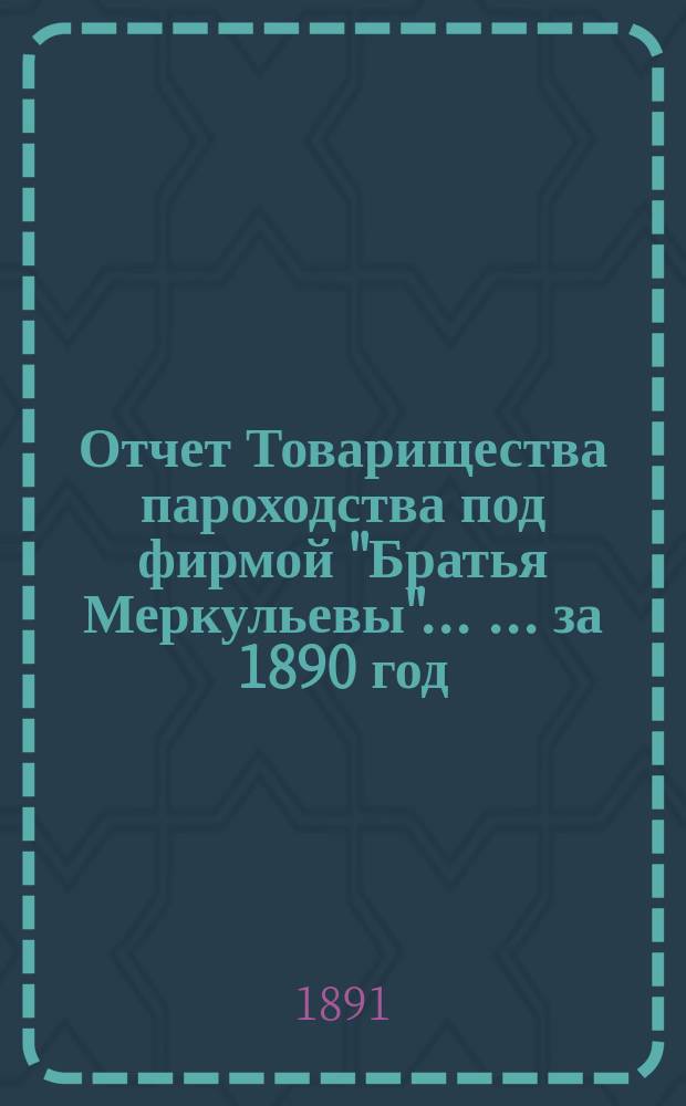 Отчет Товарищества пароходства под фирмой "Братья Меркульевы" ... ... за 1890 год