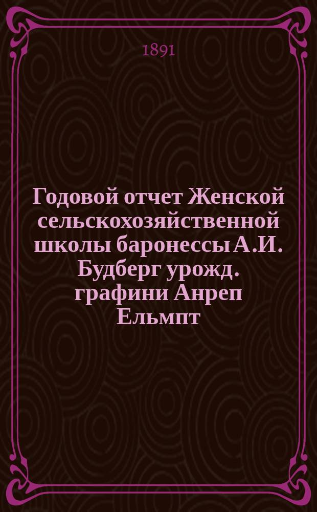 Годовой отчет Женской сельскохозяйственной школы баронессы А.И. Будберг урожд. графини Анреп Ельмпт ...