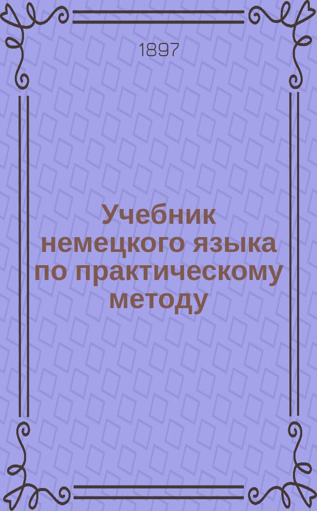 Учебник немецкого языка по практическому методу : Методика и учебник : Первый курс для 1 и 2 кл. реал. уч-щ