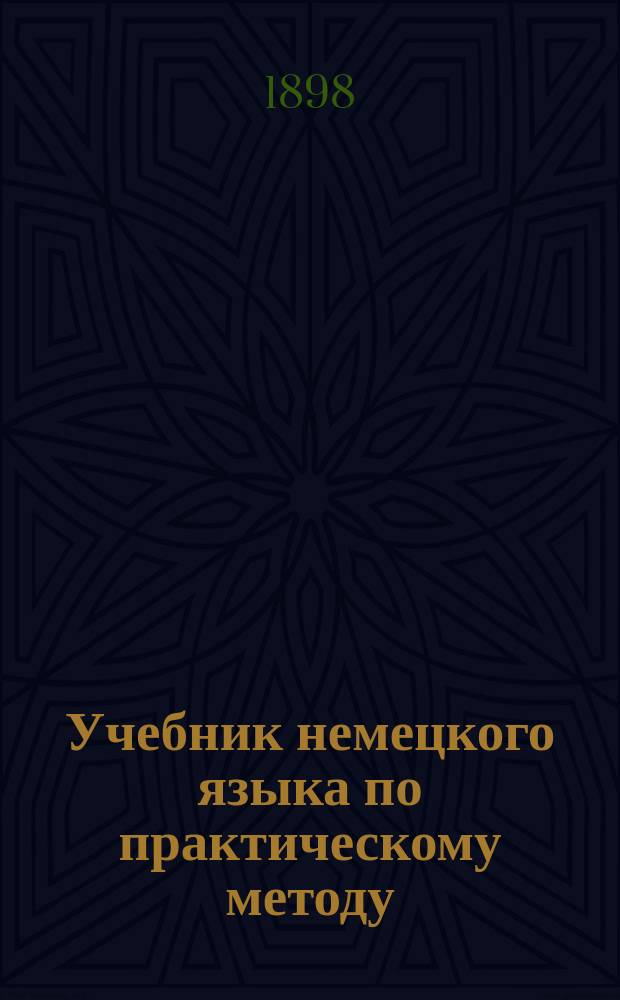 Учебник немецкого языка по практическому методу : Методика и учебник : Первый курс для 1 и 2 кл. реал. уч-щ