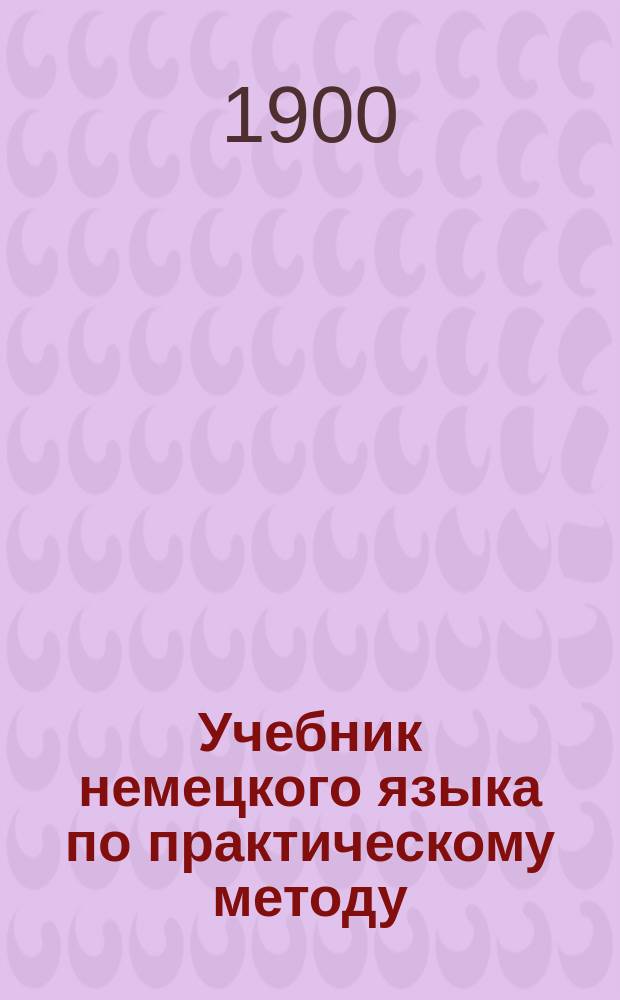 Учебник немецкого языка по практическому методу : Методика и учебник : Первый курс для 1 и 2 кл. реал. уч-щ