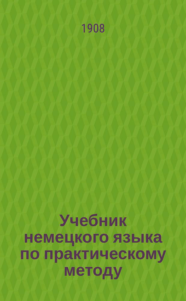 Учебник немецкого языка по практическому методу : Методика и учебник : Второй курс для 3 и 4 кл. реал. уч-щ