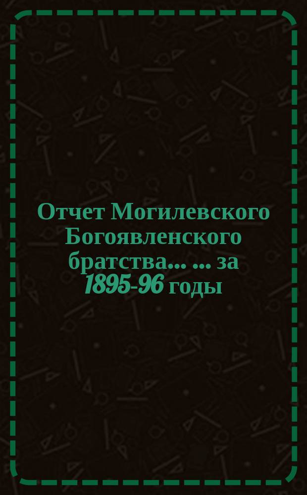 Отчет Могилевского Богоявленского братства ... ... за 1895-96 годы