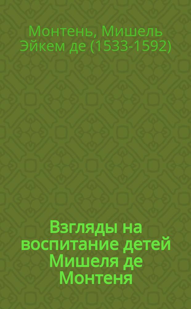 Взгляды на воспитание детей Мишеля де Монтеня : (1580) : Извлеч. из "Essais de Montaigne" и пер. И. Паульсоном
