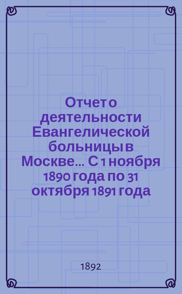 Отчет о деятельности Евангелической больницы в Москве ... С 1 ноября 1890 года по 31 октября 1891 года