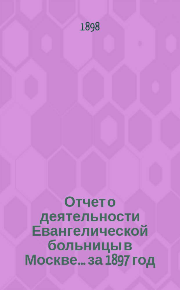 Отчет о деятельности Евангелической больницы в Москве ... за 1897 год
