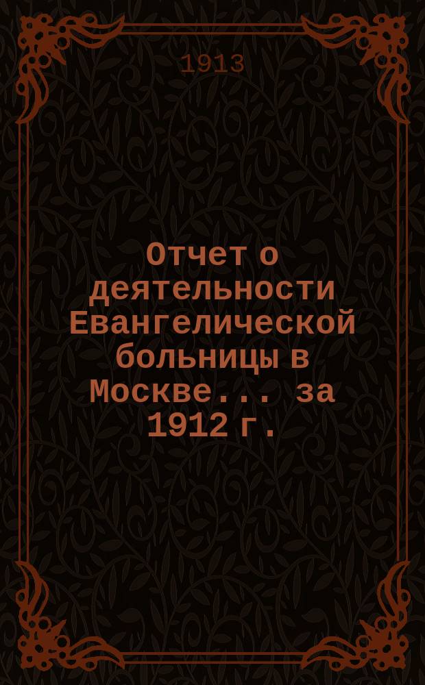 Отчет о деятельности Евангелической больницы в Москве ... за 1912 г.