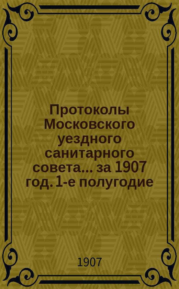 Протоколы Московского уездного санитарного совета... за 1907 год. 1-е полугодие