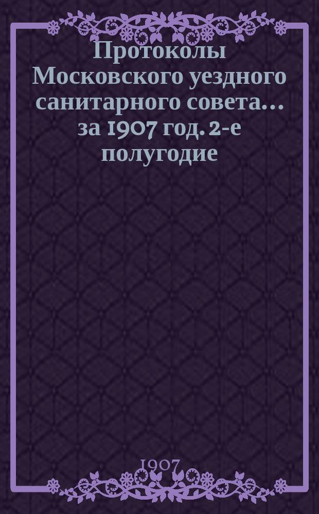 Протоколы Московского уездного санитарного совета... за 1907 год. 2-е полугодие