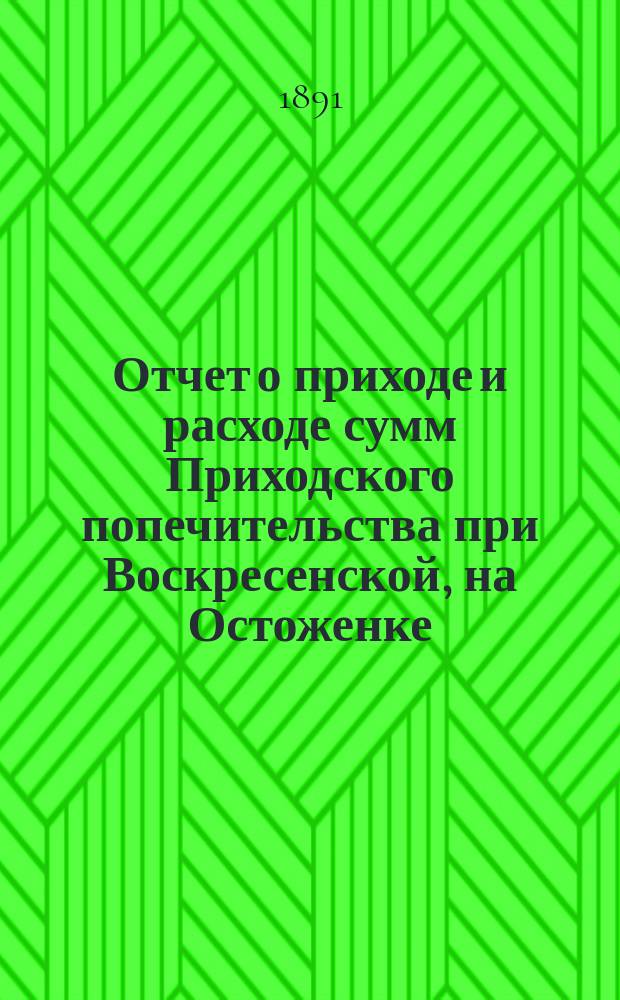 Отчет о приходе и расходе сумм Приходского попечительства при Воскресенской, на Остоженке, церкви... ... за 1891 (XXVIII) год