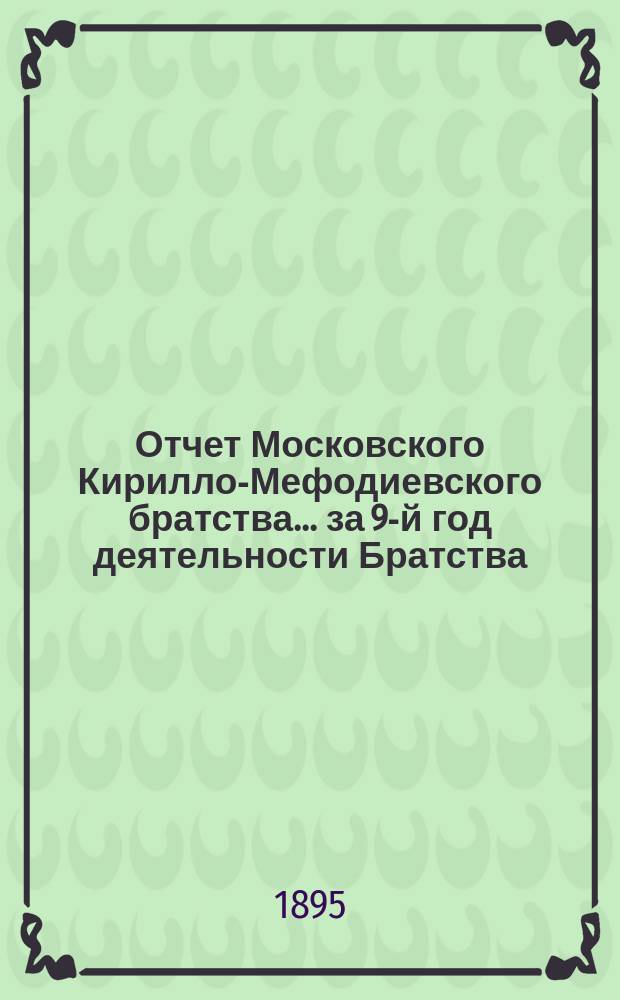 Отчет Московского Кирилло-Мефодиевского братства... ... за 9-й год деятельности Братства (с 1-го февраля 1894 г. по 1-е февраля 1895 г.)