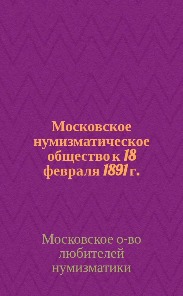 Московское нумизматическое общество к 18 февраля 1891 г. : Сб. материалов