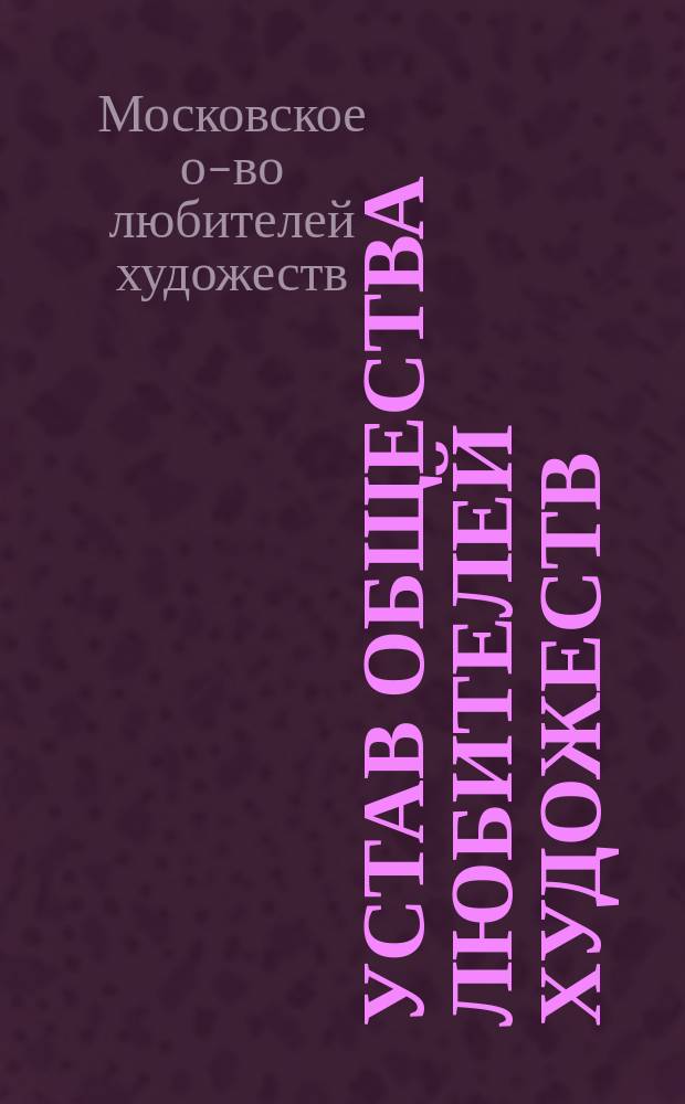 Устав Общества любителей художеств : Проект ред., исполн. по поруч. Ком. И.С. Остроуховым
