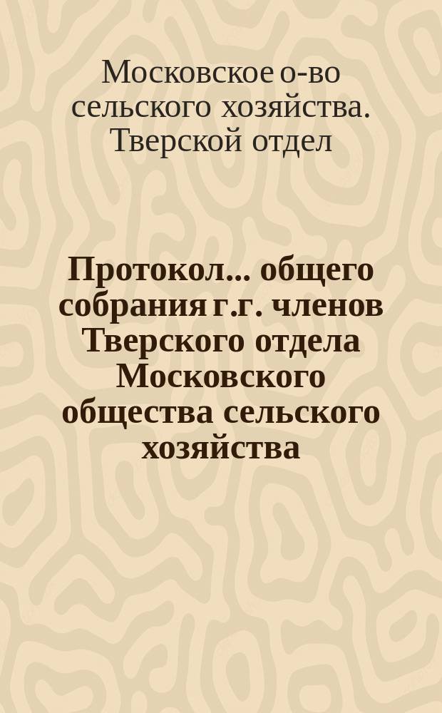 Протокол... общего собрания г.г. членов Тверского отдела Московского общества сельского хозяйства... : С прил. др. материалов Отд.