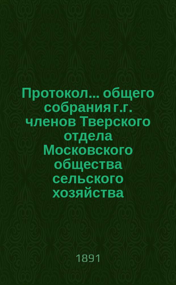 Протокол... общего собрания г.г. членов Тверского отдела Московского общества сельского хозяйства.. : [С прил. др. материалов Отд.]. ... второго, 11-го декабря 1890 года