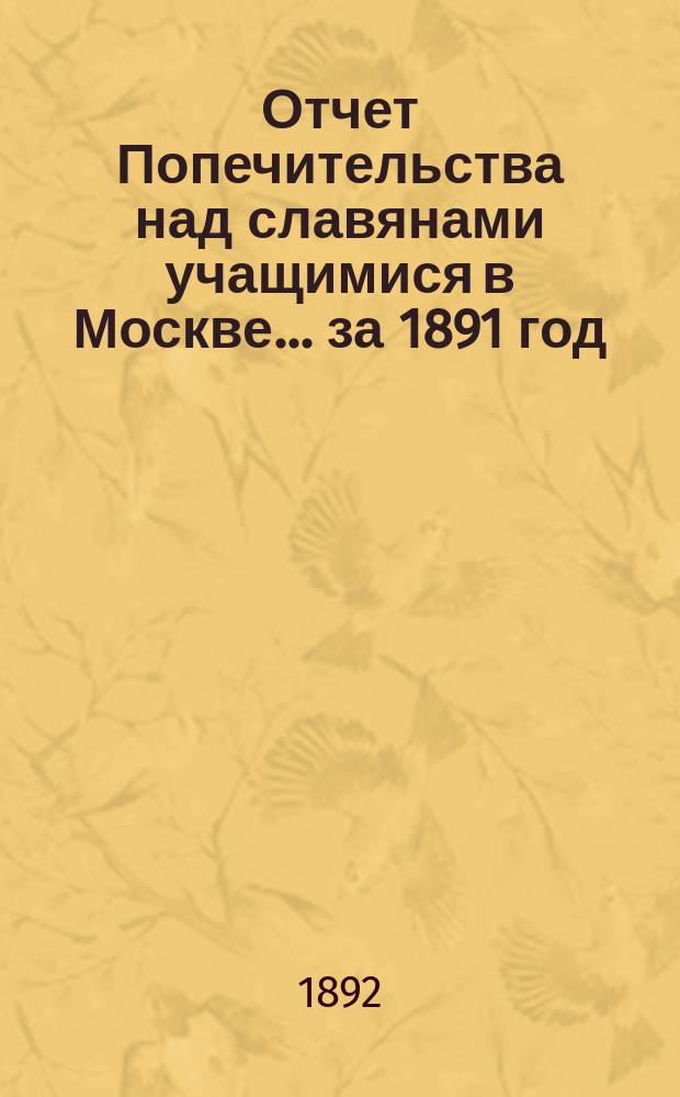 Отчет Попечительства над славянами учащимися в Москве... ... за 1891 год