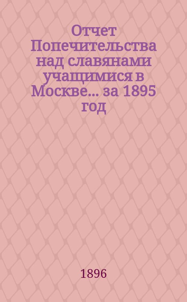 Отчет Попечительства над славянами учащимися в Москве... ... за 1895 год