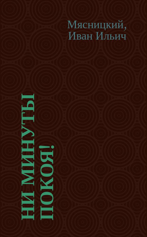 Ни минуты покоя! : Ориг. комедия-фарс в 3 д. И.И. Мясницкого