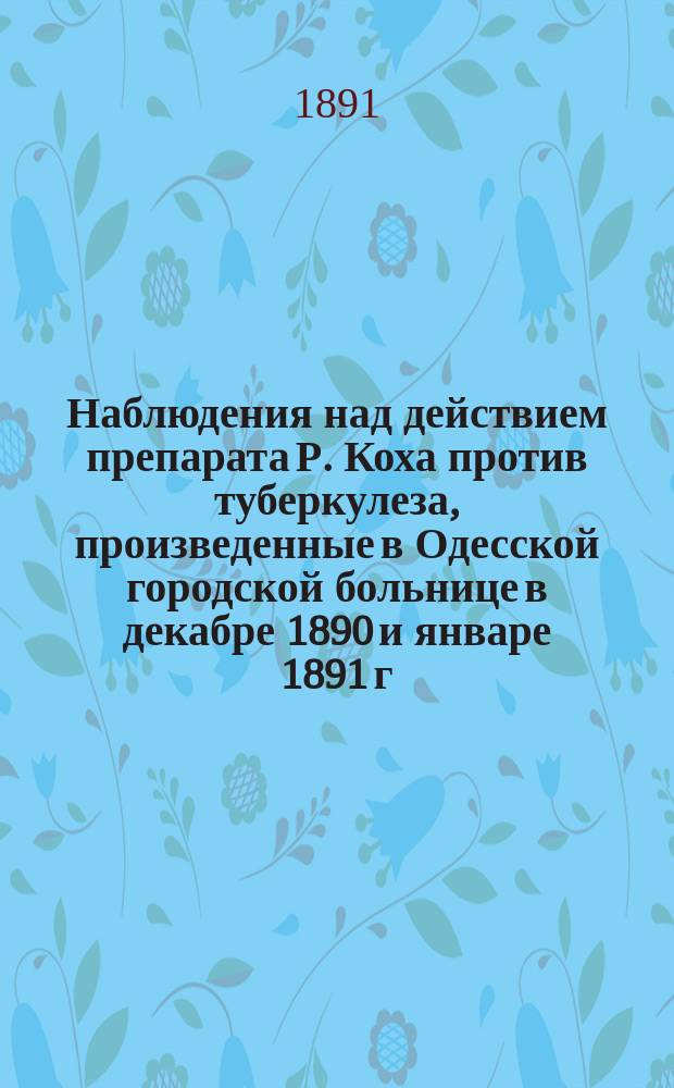 Наблюдения над действием препарата Р. Коха против туберкулеза, произведенные в Одесской городской больнице в декабре 1890 и январе 1891 г.