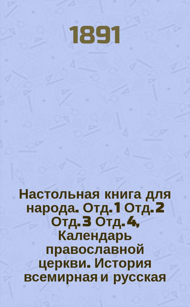 Настольная книга для народа. Отд. 1 Отд. 2 Отд. 3 Отд. 4, Календарь православной церкви. История всемирная и русская. География всеобщая и русская. Мир божий : В 4 отд.