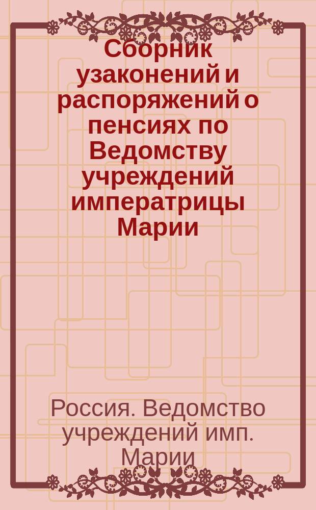 Сборник узаконений и распоряжений о пенсиях по Ведомству учреждений императрицы Марии