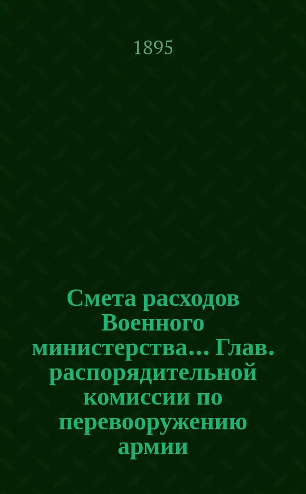 Смета расходов Военного министерства... Глав. распорядительной комиссии по перевооружению армии. ... на 1895 год