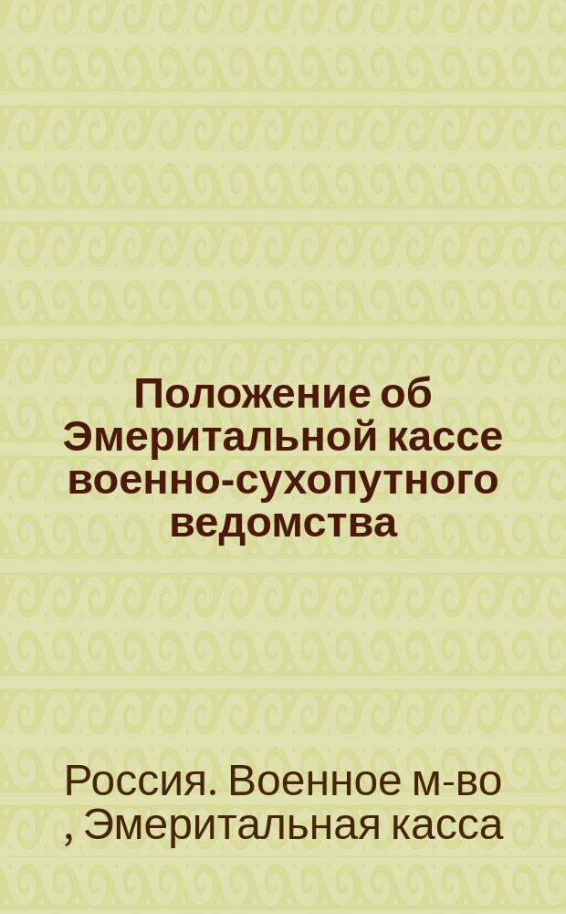 Положение об Эмеритальной кассе военно-сухопутного ведомства : Утв. 20 мая 1894 г. : С прил