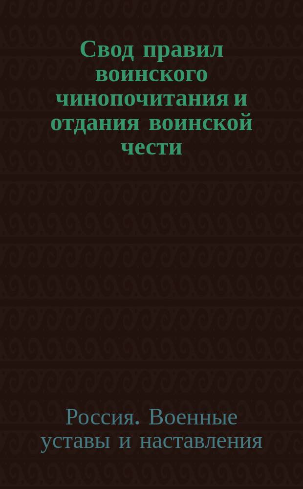 Свод правил воинского чинопочитания и отдания воинской чести : (Сост. согласно Воинского устава о гарнизонной службе, изд. 1874)