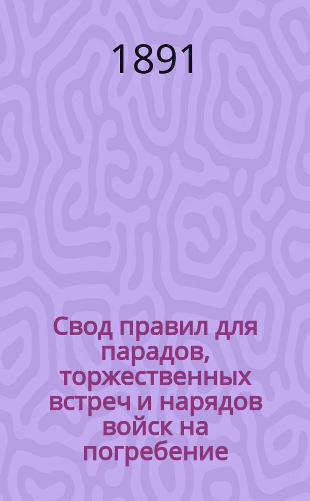 Свод правил для парадов, торжественных встреч и нарядов войск на погребение : Исправлен по 1 янв. 1887 г