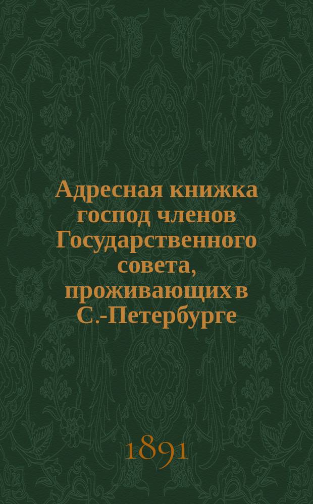 Адресная книжка господ членов Государственного совета, проживающих в С.-Петербурге... ... Испр. по 31 окт. 1891 г.