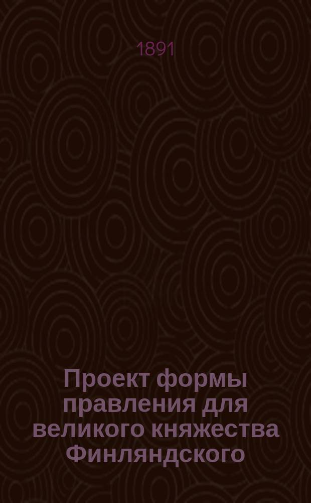 Проект формы правления для великого княжества Финляндского : Сост. сообразно с действующими основными законоположениями учрежденным для сего Комитетом. 1-6