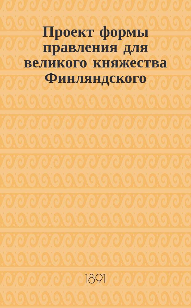 Проект формы правления для великого княжества Финляндского : Сост. сообразно с действующими основными законоположениями учрежденным для сего Комитетом. 1-6. 6 : Мотивы к Проекту большинства Комитета
