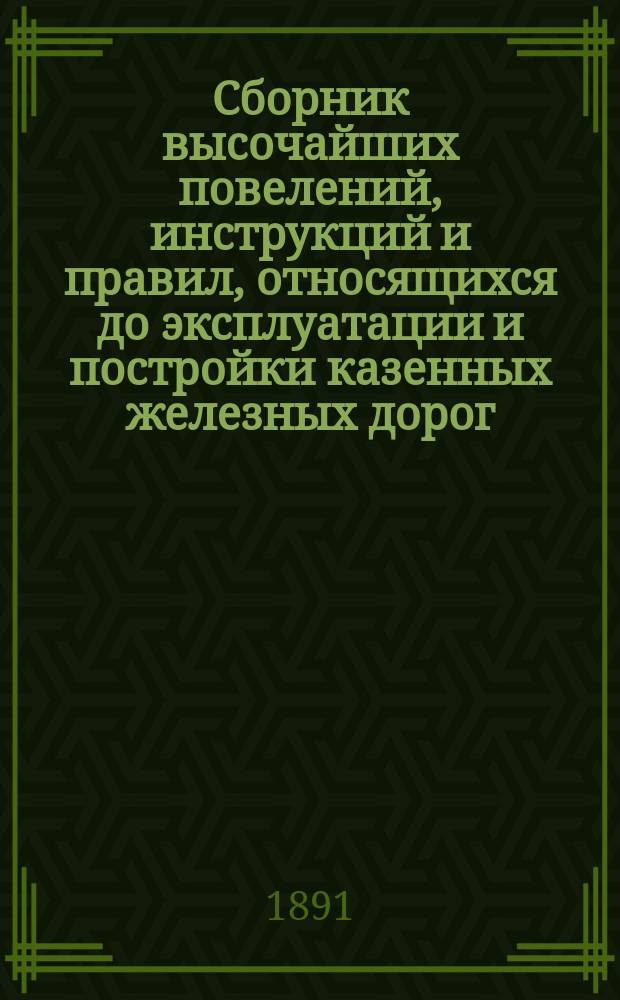 Сборник высочайших повелений, инструкций и правил, относящихся до эксплуатации и постройки казенных железных дорог : Ч. [1]-3. [Ч. 1 : [Ч. 1. Высочайшие повеления и высочайше утвержденные мнения Государственного Совета и положения Комитета министров ; Ч. 2. Положения и инструкции, относящиеся до казенных железных дорог]