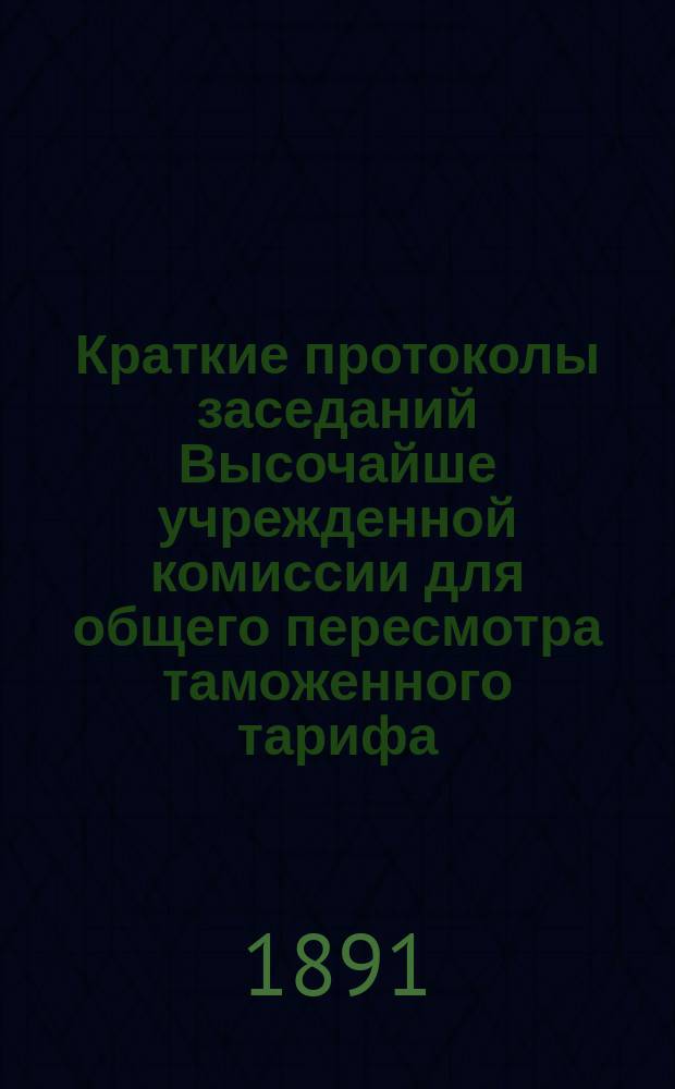 Краткие протоколы заседаний Высочайше учрежденной комиссии для общего пересмотра таможенного тарифа