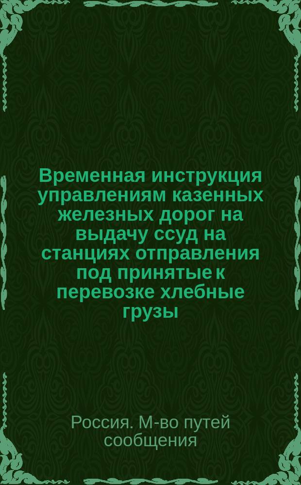 Временная инструкция управлениям казенных железных дорог на выдачу ссуд на станциях отправления под принятые к перевозке хлебные грузы
