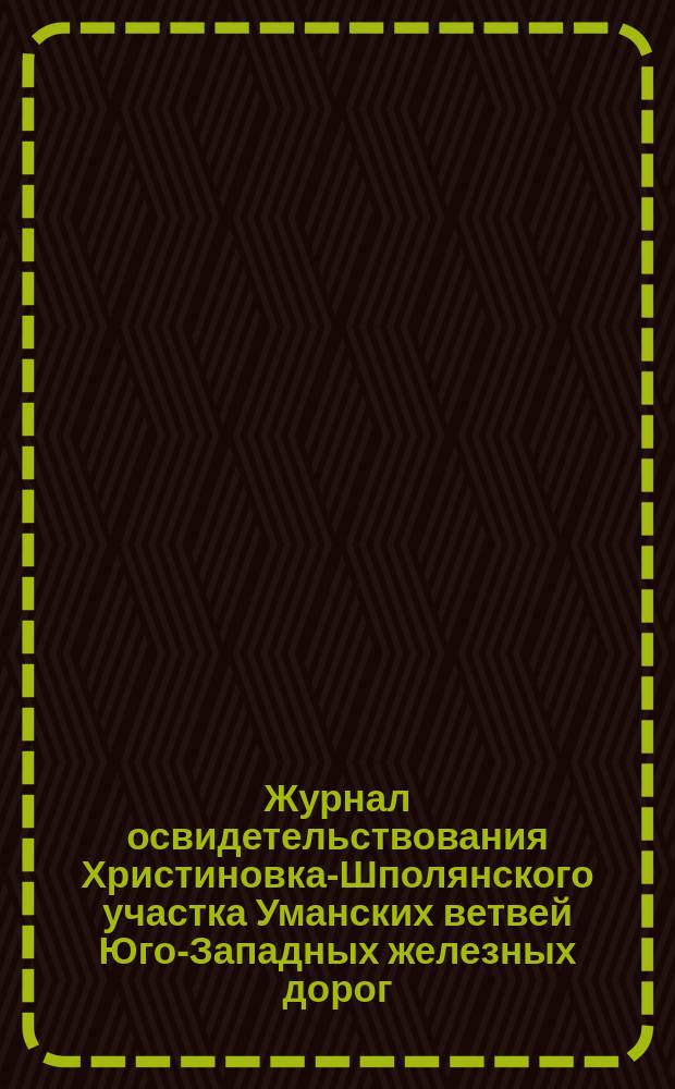 Журнал освидетельствования Христиновка-Шполянского участка Уманских ветвей Юго-Западных железных дорог : № 1-. № 1