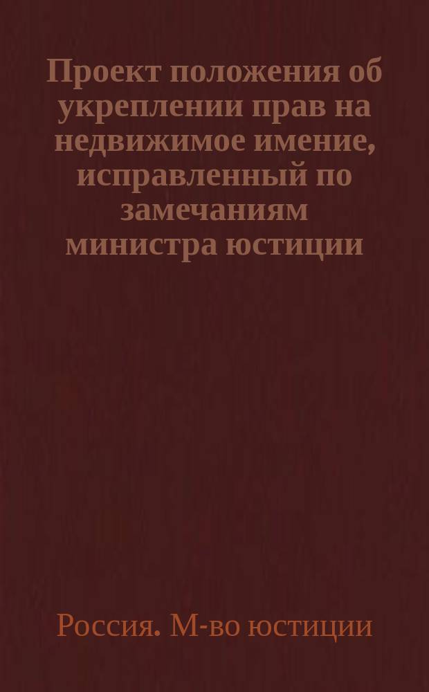 Проект положения об укреплении прав на недвижимое имение, исправленный по замечаниям министра юстиции : С прил