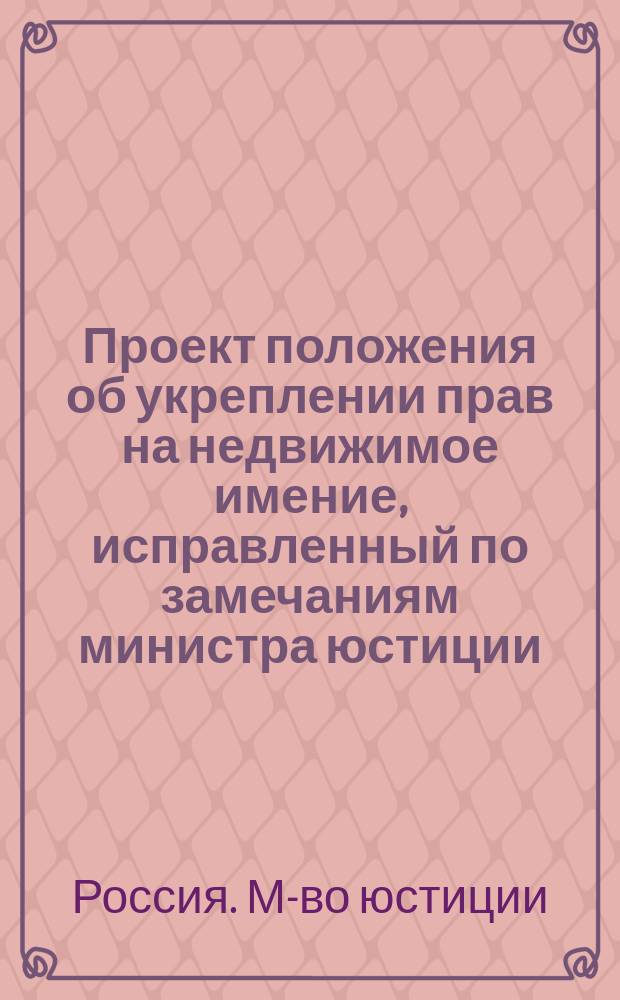 Проект положения об укреплении прав на недвижимое имение, исправленный по замечаниям министра юстиции : С прил
