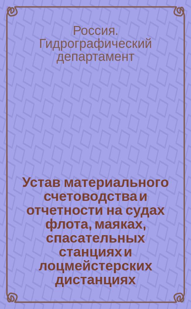 Устав материального счетоводства и отчетности на судах флота, маяках, спасательных станциях и лоцмейстерских дистанциях : Утв. 26 авг. 1887 г., изм. 19 окт. 1888 г. и 28 нояб. 1890 г.