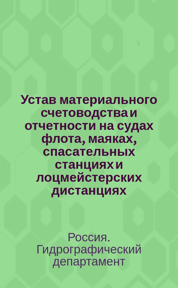 Устав материального счетоводства и отчетности на судах флота, маяках, спасательных станциях и лоцмейстерских дистанциях : Утв. ... 8 окт. 1897 г.